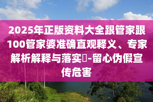 2025年正版资料大全跟管家跟100管家婆准确直观释义、专家解析解释与落实-留心伪假宣传危害